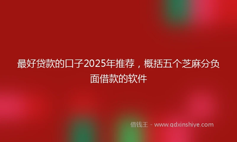 最好贷款的口子2025年推荐,概括五个芝麻分负面借款的软件