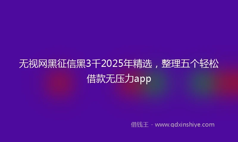 无视网黑征信黑3千2025年精选，整理五个轻松借款无压力app