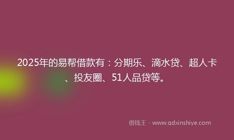 2025年的易帮借款有：分期乐、滴水贷、超人卡、投友圈、51人品贷等。