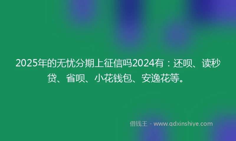 2025年的无忧分期上征信吗2024有:还呗、读秒贷、省呗、小花钱包、安逸花等。