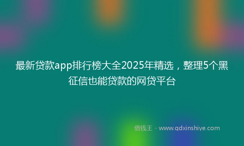 最新贷款app排行榜大全2025年精选，整理5个黑征信也能贷款的网贷平台