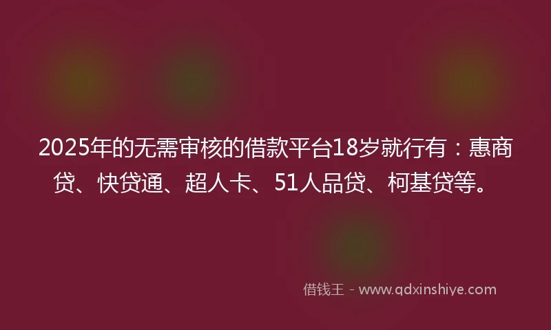 2025年的无需审核的借款平台18岁就行有：惠商贷、快贷通、超人卡、51人品贷、柯基贷等。
