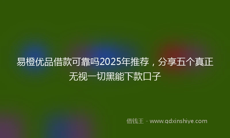 易橙优品借款可靠吗2025年推荐，分享五个真正无视一切黑能下款口子