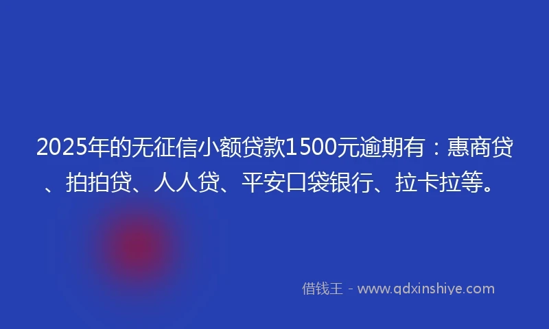 2025年的无征信小额贷款1500元逾期有：惠商贷、拍拍贷、人人贷、平安口袋银行、拉卡拉等。