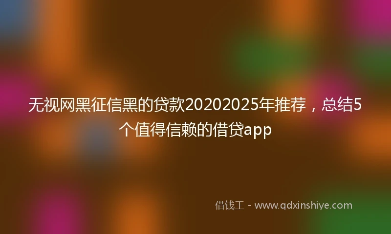 无视网黑征信黑的贷款20202025年推荐，总结5个值得信赖的借贷app