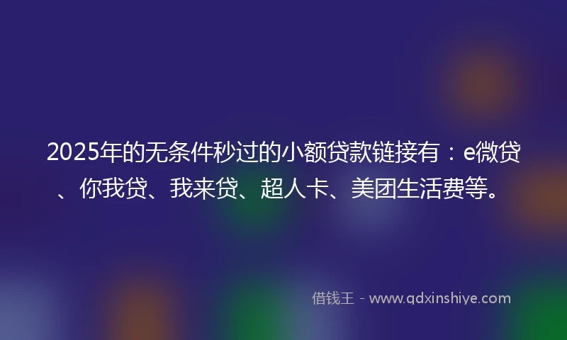 2025年的无条件秒过的小额贷款链接有：e微贷、你我贷、我来贷、超人卡、美团生活费等。