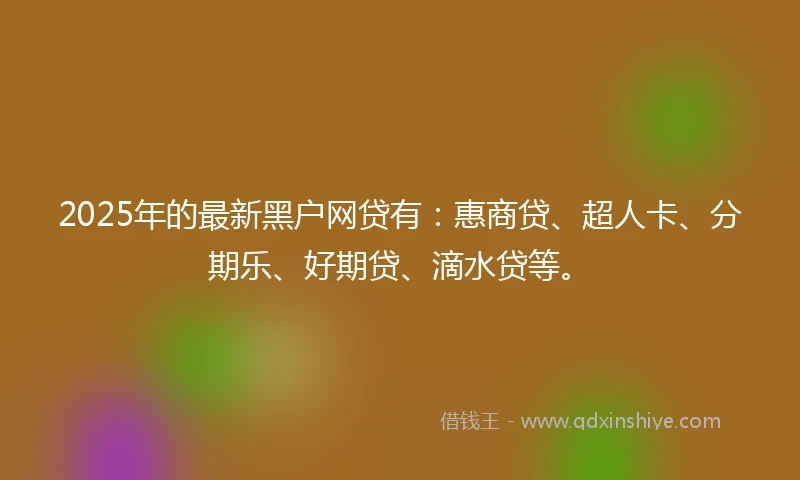 2025年的最新黑户网贷有：惠商贷、超人卡、分期乐、好期贷、滴水贷等。