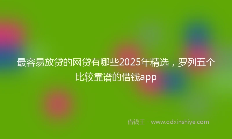 最容易放贷的网贷有哪些2025年精选,罗列五个比较靠谱的借钱app