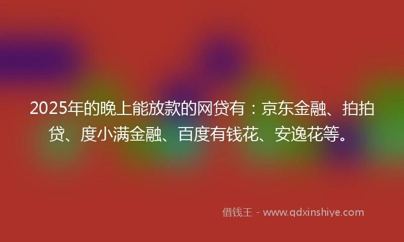 2025年的晚上能放款的网贷有:京东金融、拍拍贷、度小满金融、百度有钱花、安逸花等。