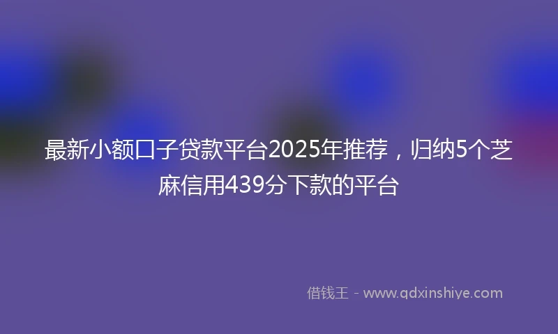 最新小额口子贷款平台2025年推荐，归纳5个芝麻信用439分下款的平台