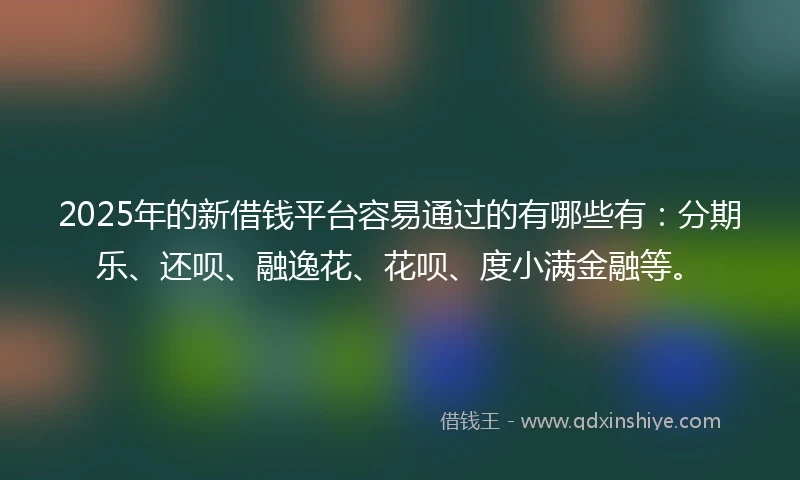 2025年的新借钱平台容易通过的有哪些有：分期乐、还呗、融逸花、花呗、度小满金融等。