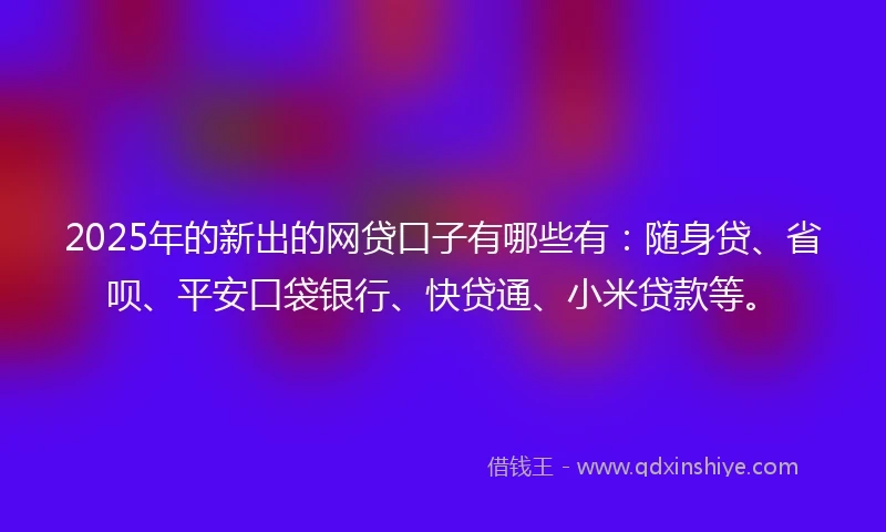 2025年的新出的网贷口子有哪些有:随身贷、省呗、平安口袋银行、快贷通、小米贷款等。