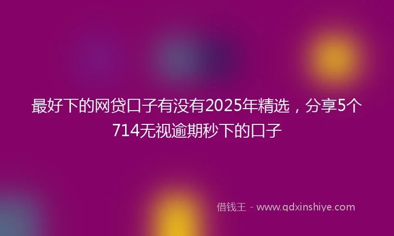 最好下的网贷口子有没有2025年精选，分享5个714无视逾期秒下的口子