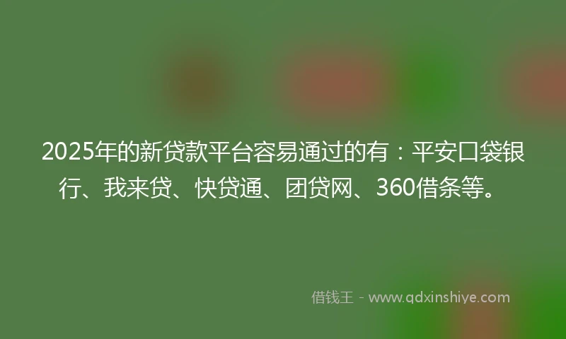 2025年的新贷款平台容易通过的有：平安口袋银行、我来贷、快贷通、团贷网、360借条等。