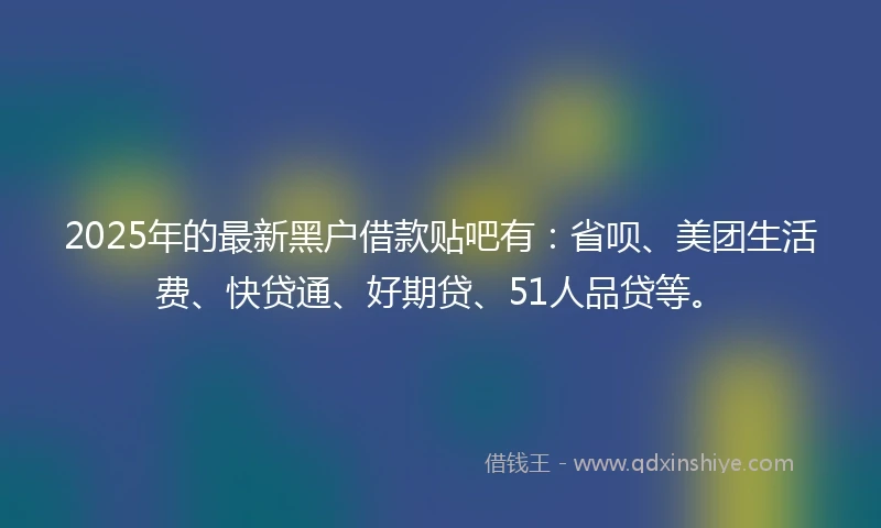2025年的最新黑户借款贴吧有：省呗、美团生活费、快贷通、好期贷、51人品贷等。