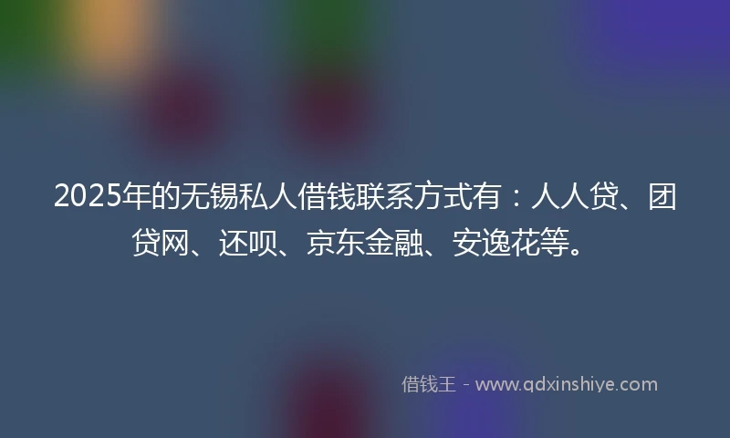 2025年的无锡私人借钱联系方式有：人人贷、团贷网、还呗、京东金融、安逸花等。