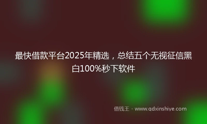 最快借款平台2025年精选，总结五个无视征信黑白100%秒下软件