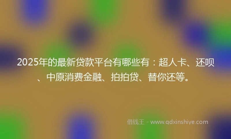 2025年的最新贷款平台有哪些有：超人卡、还呗、中原消费金融、拍拍贷、替你还等。