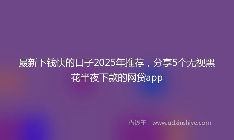 最新下钱快的口子2025年推荐,分享5个无视黑花半夜下款的网贷app