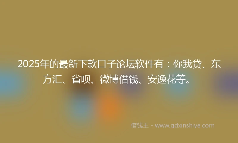 2025年的最新下款口子论坛软件有:你我贷、东方汇、省呗、微博借钱、安逸花等。