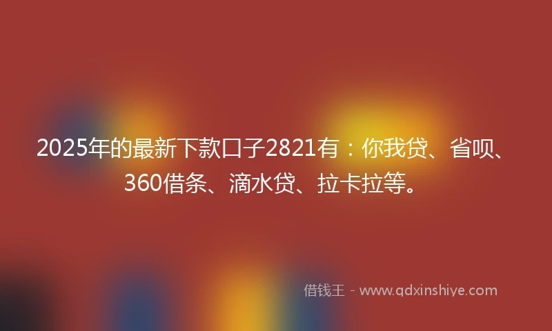 2025年的最新下款口子2821有:你我贷、省呗、360借条、滴水贷、拉卡拉等。