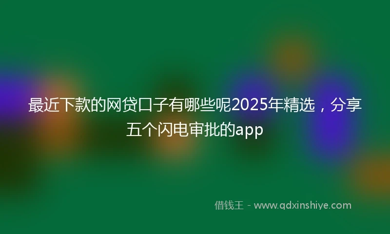 最近下款的网贷口子有哪些呢2025年精选,分享五个闪电审批的app