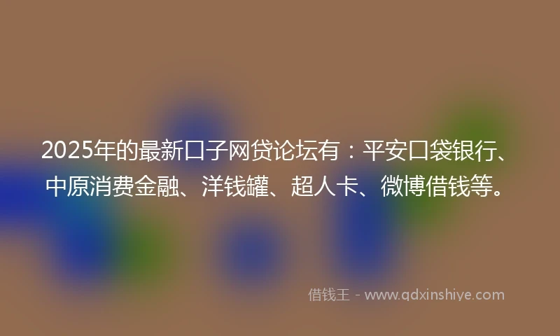 2025年的最新口子网贷论坛有：平安口袋银行、中原消费金融、洋钱罐、超人卡、微博借钱等。
