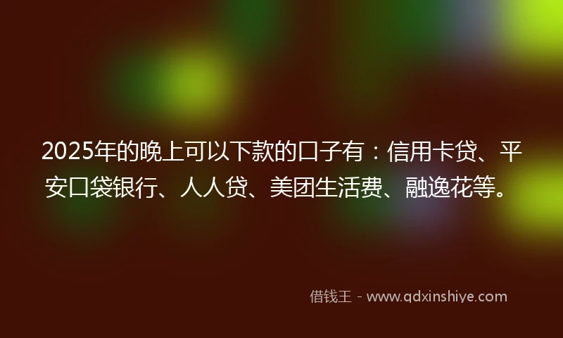 2025年的晚上可以下款的口子有：信用卡贷、平安口袋银行、人人贷、美团生活费、融逸花等。