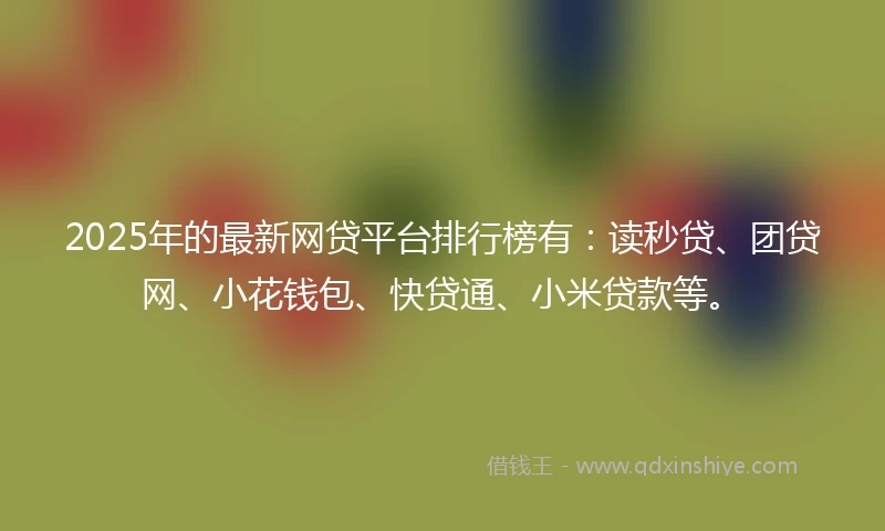 2025年的最新网贷平台排行榜有：读秒贷、团贷网、小花钱包、快贷通、小米贷款等。