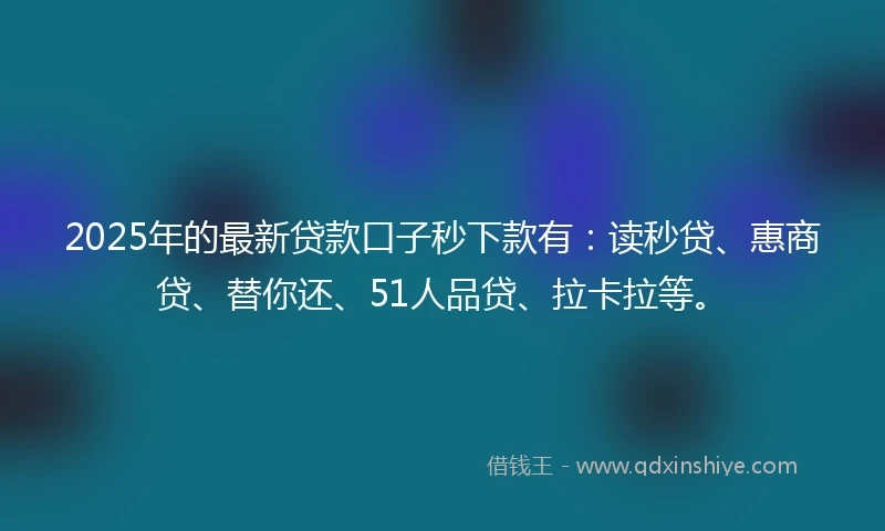2025年的最新贷款口子秒下款有：读秒贷、惠商贷、替你还、51人品贷、拉卡拉等。