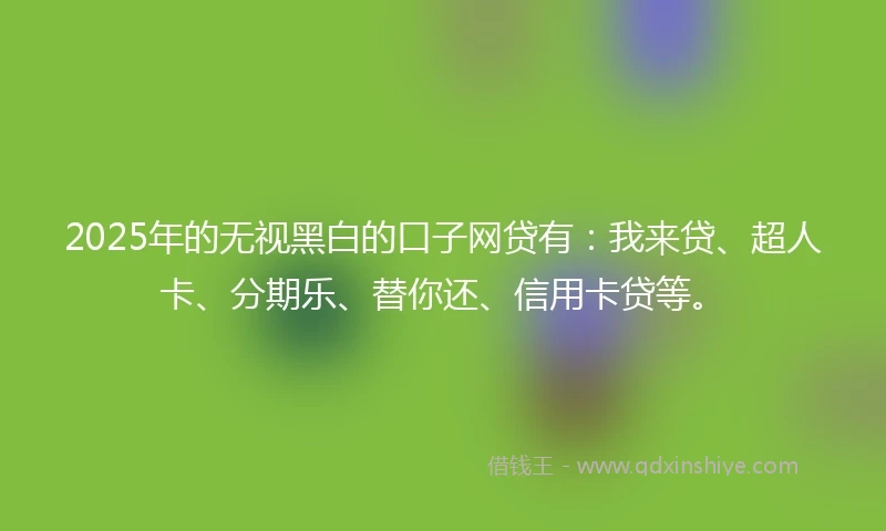2025年的无视黑白的口子网贷有：我来贷、超人卡、分期乐、替你还、信用卡贷等。