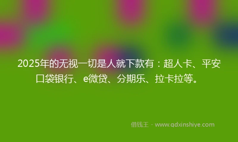 2025年的无视一切是人就下款有：超人卡、平安口袋银行、e微贷、分期乐、拉卡拉等。