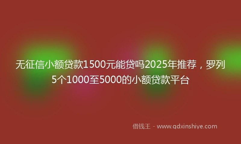 无征信小额贷款1500元能贷吗2025年推荐，罗列5个1000至5000的小额贷款平台