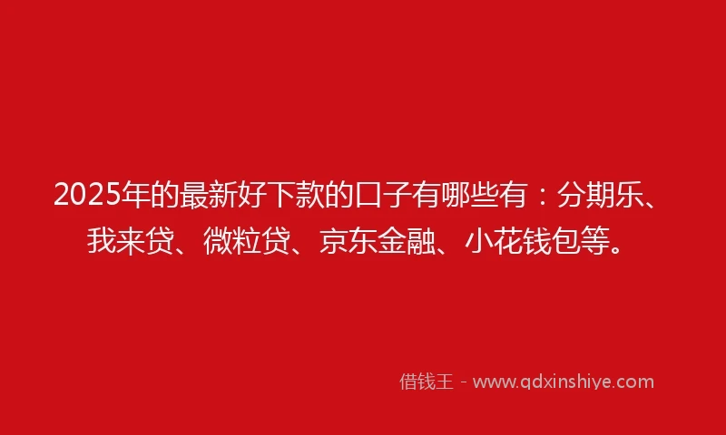 2025年的最新好下款的口子有哪些有：分期乐、我来贷、微粒贷、京东金融、小花钱包等。