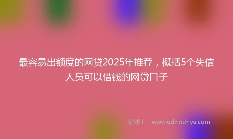 最容易出额度的网贷2025年推荐，概括5个失信人员可以借钱的网贷口子