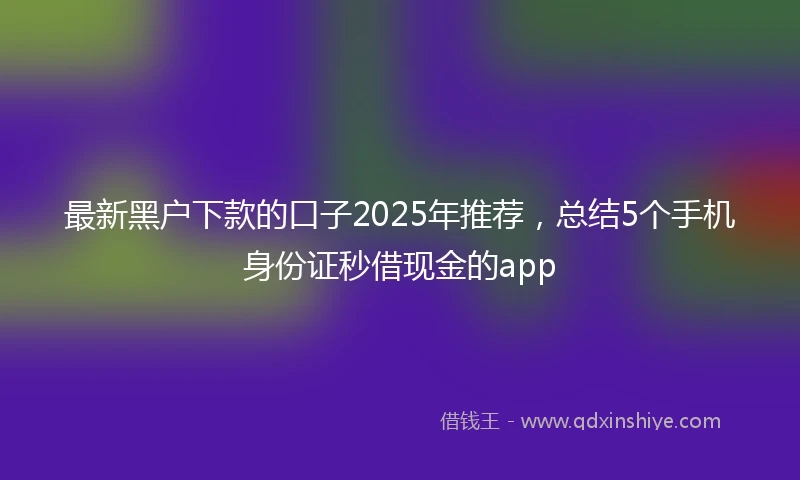 最新黑户下款的口子2025年推荐，总结5个手机身份证秒借现金的app