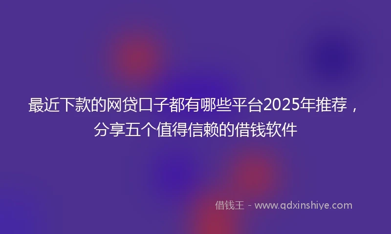 最近下款的网贷口子都有哪些平台2025年推荐，分享五个值得信赖的借钱软件
