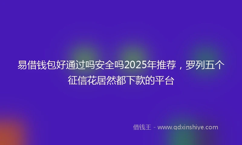 易借钱包好通过吗安全吗2025年推荐，罗列五个征信花居然都下款的平台