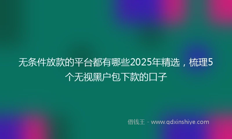 无条件放款的平台都有哪些2025年精选，梳理5个无视黑户包下款的口子