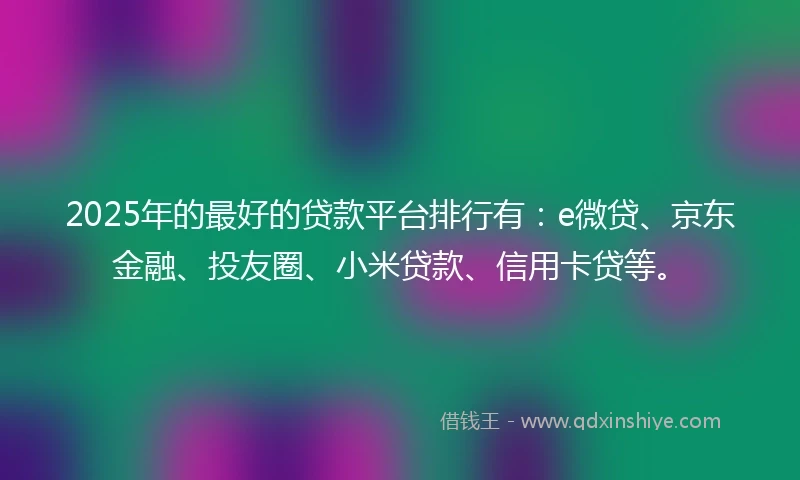 2025年的最好的贷款平台排行有:e微贷、京东金融、投友圈、小米贷款、信用卡贷等。