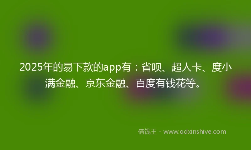 2025年的易下款的app有：省呗、超人卡、度小满金融、京东金融、百度有钱花等。