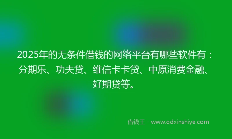 2025年的无条件借钱的网络平台有哪些软件有：分期乐、功夫贷、维信卡卡贷、中原消费金融、好期贷等。