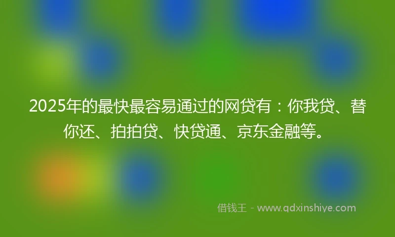 2025年的最快最容易通过的网贷有：你我贷、替你还、拍拍贷、快贷通、京东金融等。