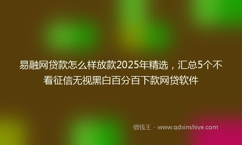 易融网贷款怎么样放款2025年精选，汇总5个不看征信无视黑白百分百下款网贷软件