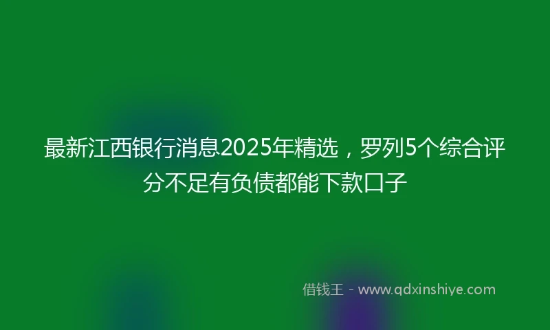 最新江西银行消息2025年精选，罗列5个综合评分不足有负债都能下款口子