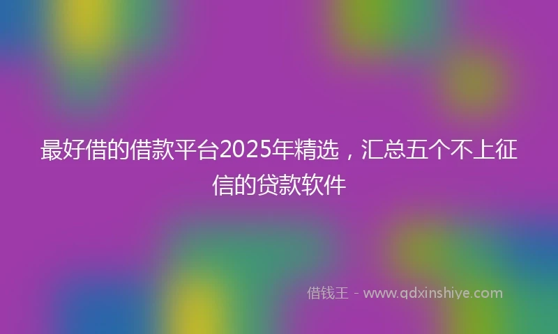 最好借的借款平台2025年精选，汇总五个不上征信的贷款软件