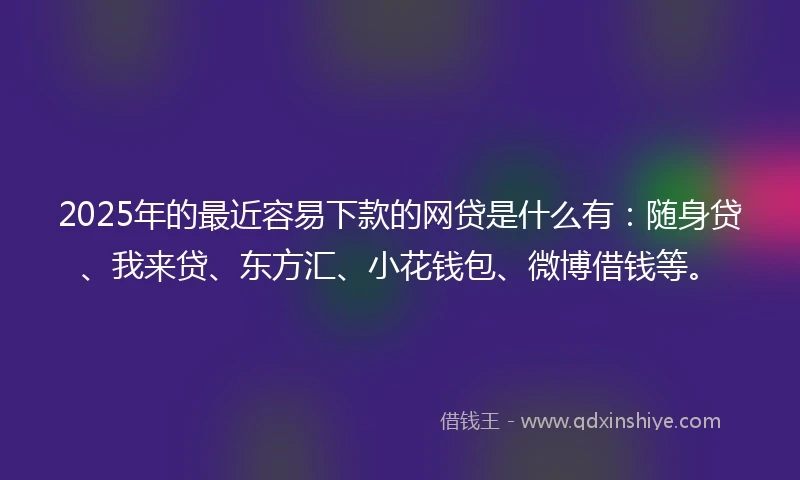 2025年的最近容易下款的网贷是什么有：随身贷、我来贷、东方汇、小花钱包、微博借钱等。