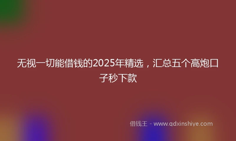 无视一切能借钱的2025年精选,汇总五个高炮口子秒下款