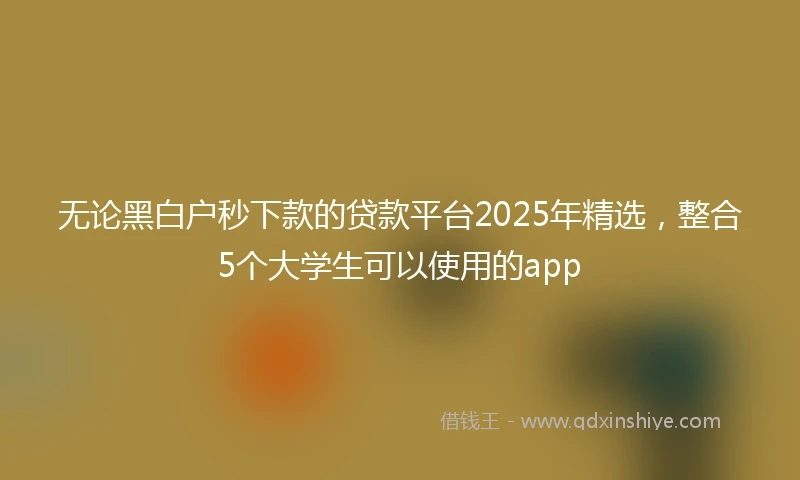 无论黑白户秒下款的贷款平台2025年精选,整合5个大学生可以使用的app