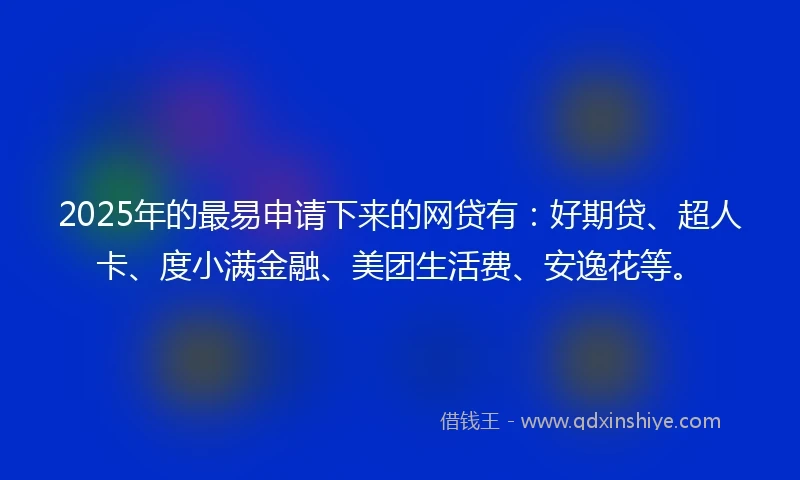 2025年的最易申请下来的网贷有:好期贷、超人卡、度小满金融、美团生活费、安逸花等。
